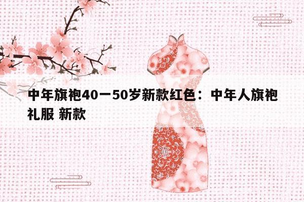 中年旗袍40一50岁新款红色：中年人旗袍礼服 新款