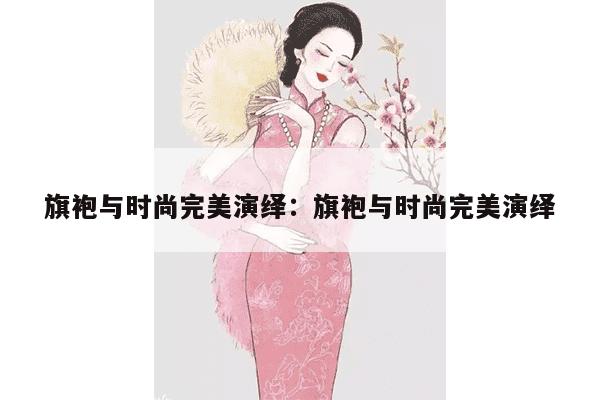 旗袍与时尚完美演绎：旗袍与时尚完美演绎