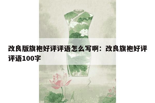 改良版旗袍好评评语怎么写啊：改良旗袍好评评语100字