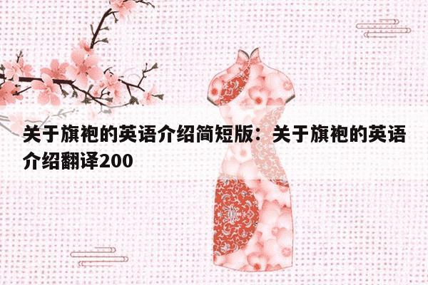 关于旗袍的英语介绍简短版：关于旗袍的英语介绍翻译200