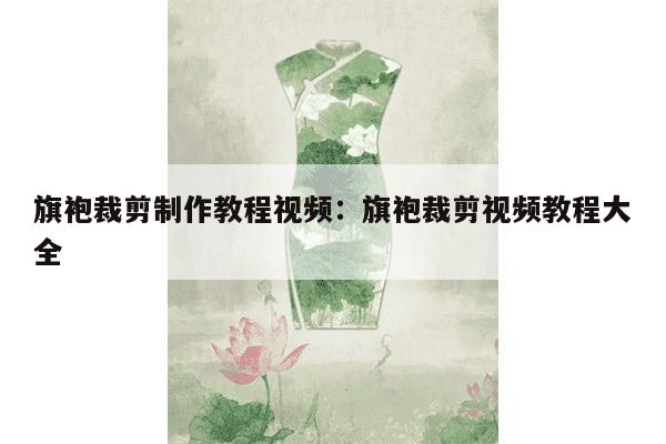 旗袍裁剪制作教程视频：旗袍裁剪视频教程大全