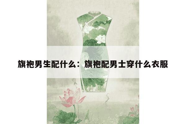 旗袍男生配什么：旗袍配男士穿什么衣服