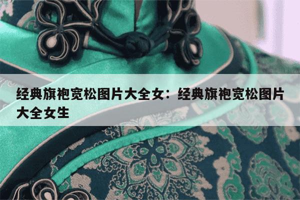 经典旗袍宽松图片大全女：经典旗袍宽松图片大全女生