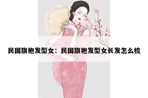 民国旗袍发型女：民国旗袍发型女长发怎么梳