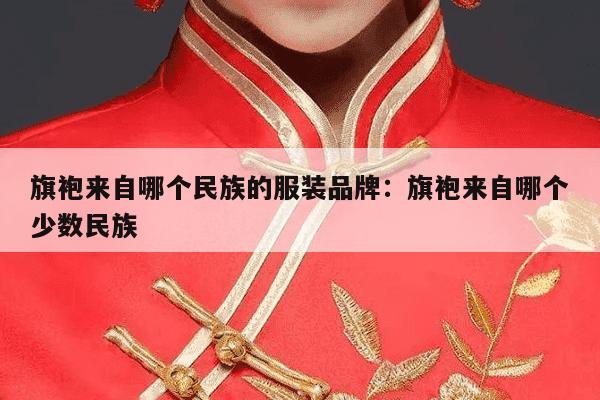 旗袍来自哪个民族的服装品牌：旗袍来自哪个少数民族