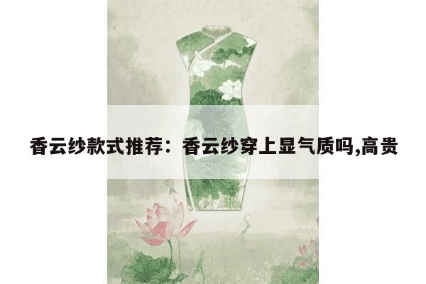 香云纱款式推荐：香云纱穿上显气质吗,高贵