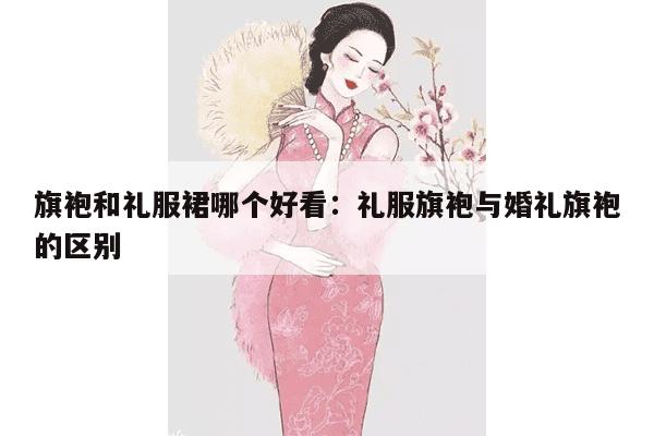 旗袍和礼服裙哪个好看：礼服旗袍与婚礼旗袍的区别