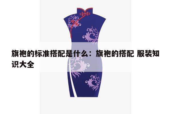 旗袍的标准搭配是什么：旗袍的搭配 服装知识大全