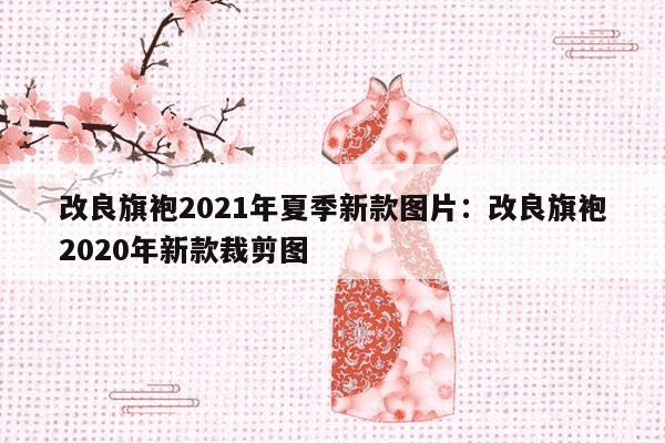 改良旗袍2021年夏季新款图片：改良旗袍2020年新款裁剪图