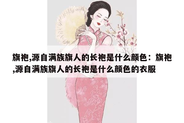 旗袍,源自满族旗人的长袍是什么颜色：旗袍,源自满族旗人的长袍是什么颜色的衣服