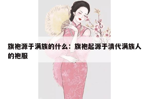 旗袍源于满族的什么：旗袍起源于清代满族人的袍服